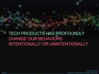 Yuan-Chi Tseng
Cognition & Experience Design (CXD) LabNCKU
TECH PRODUCTS HAS PROFOUNDLY
CHANGE OUR BEHAVIORS
INTENTIONALLY OR UNINTENTIONALLY
 