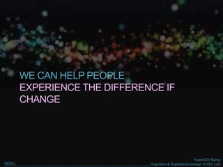 Yuan-Chi Tseng
Cognition & Experience Design (CXD) LabNCKU
WE CAN HELP PEOPLE
EXPERIENCE THE DIFFERENCE IF
CHANGE
 