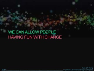 Yuan-Chi Tseng
Cognition & Experience Design (CXD) LabNCKU
WE CAN ALLOW PEOPLE
HAVING FUN WITH CHANGE
 