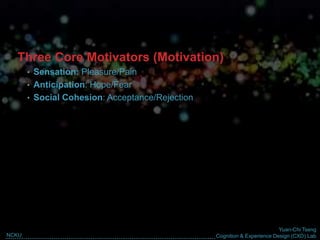 Yuan-Chi Tseng
Cognition & Experience Design (CXD) LabNCKU
Three Core Motivators (Motivation)
• Sensation: Pleasure/Pain
• Anticipation: Hope/Fear
• Social Cohesion: Acceptance/Rejection
 