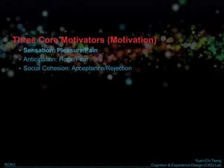 Yuan-Chi Tseng
Cognition & Experience Design (CXD) LabNCKU
Three Core Motivators (Motivation)
• Sensation: Pleasure/Pain
• Anticipation: Hope/Fear
• Social Cohesion: Acceptance/Rejection
 