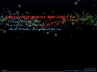 Yuan-Chi Tseng
Cognition & Experience Design (CXD) LabNCKU
Three Core Motivators (Motivation)
• Sensation: Pleasure/Pain
• Anticipation: Hope/Fear
• Social Cohesion: Acceptance/Rejection
 