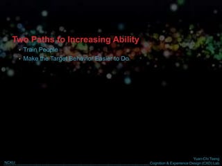 Yuan-Chi Tseng
Cognition & Experience Design (CXD) LabNCKU
Two Paths to Increasing Ability
• Train People
• Make the Target Behavior Easier to Do
 