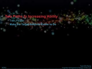 Yuan-Chi Tseng
Cognition & Experience Design (CXD) LabNCKU
Two Paths to Increasing Ability
• Train People
• Make the Target Behavior Easier to Do
 