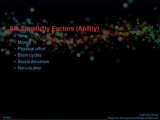 Yuan-Chi Tseng
Cognition & Experience Design (CXD) LabNCKU
Six Simplicity Factors (Ability)
• Time
• Money
• Physical effort
• Brain cycles
• Social deviance
• Non-routine
 