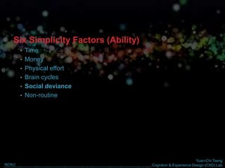 Yuan-Chi Tseng
Cognition & Experience Design (CXD) LabNCKU
Six Simplicity Factors (Ability)
• Time
• Money
• Physical effort
• Brain cycles
• Social deviance
• Non-routine
 