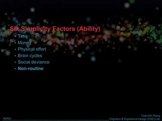 Yuan-Chi Tseng
Cognition & Experience Design (CXD) LabNCKU
Six Simplicity Factors (Ability)
• Time
• Money
• Physical effort
• Brain cycles
• Social deviance
• Non-routine
 