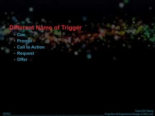 Yuan-Chi Tseng
Cognition & Experience Design (CXD) LabNCKU
Different Name of Trigger
• Cue
• Prompt
• Call to Action
• Request
• Offer
 