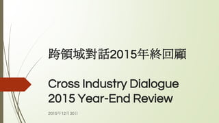 跨領域對話2015年終回顧
Cross Industry Dialogue
2015 Year-End Review
2015年12月30日
 
