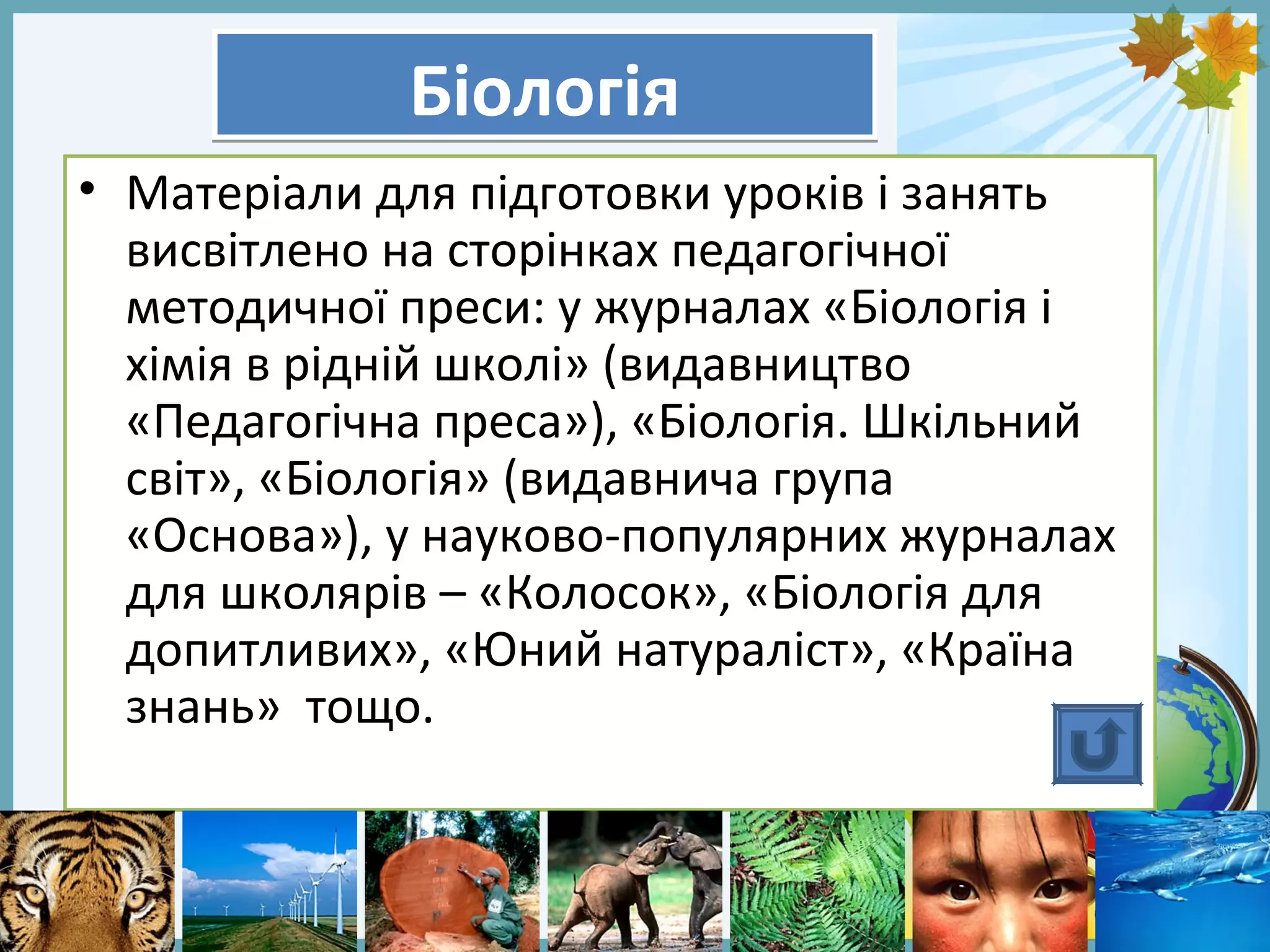 FokinaLida.75@mail.ru
БіологіяБіологія
• Матеріали для підготовки уроків і занять
висвітлено на сторінках педагогічної
методичної преси: у журналах «Біологія і
хімія в рідній школі» (видавництво
«Педагогічна преса»), «Біологія. Шкільний
світ», «Біологія» (видавнича група
«Основа»), у науково-популярних журналах
для школярів – «Колосок», «Біологія для
допитливих», «Юний натураліст», «Країна
знань» тощо.
 