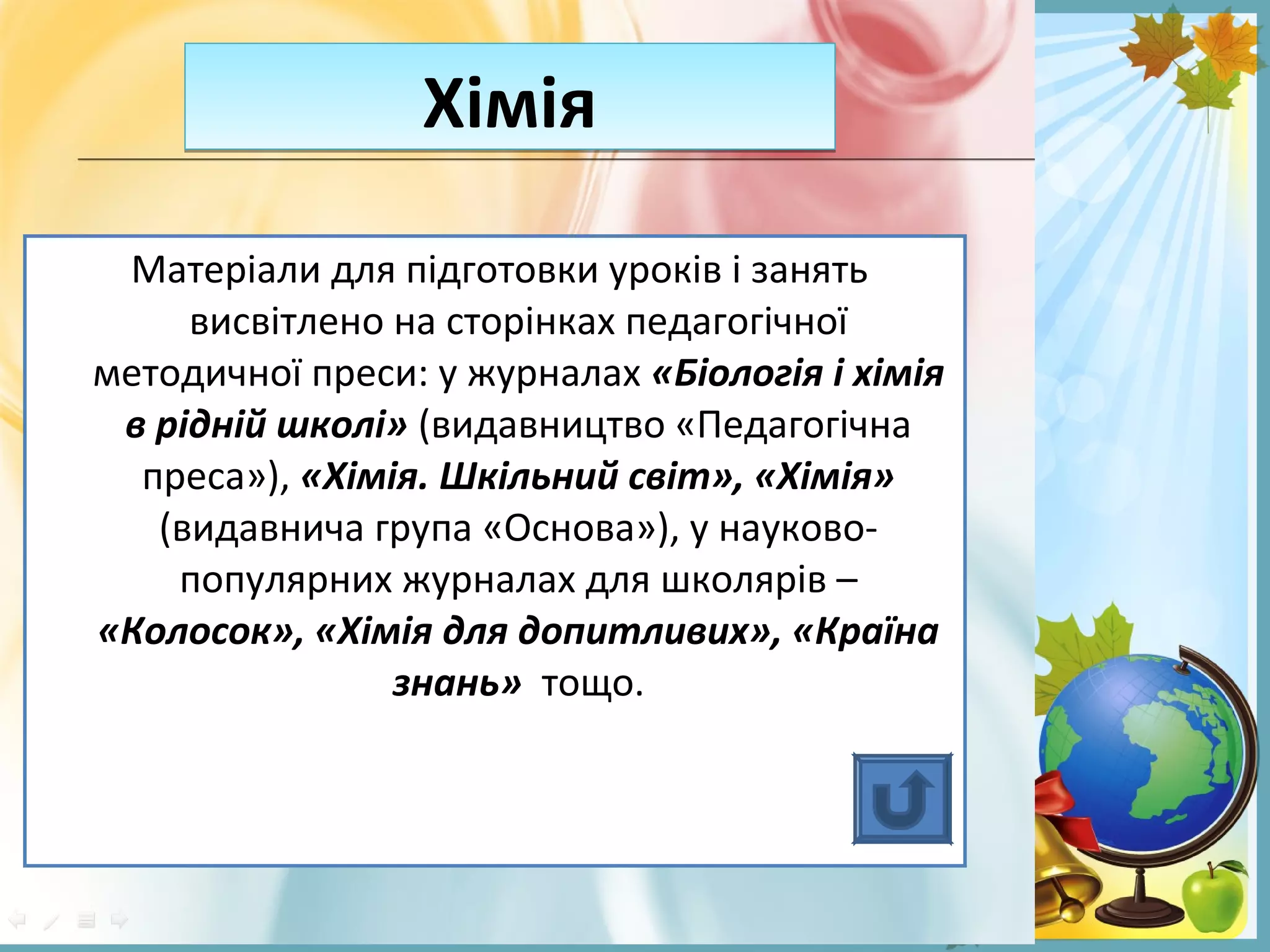 FokinaLida.75@mail.ru
Матеріали для підготовки уроків і занять
висвітлено на сторінках педагогічної
методичної преси: у журналах «Біологія і хімія
в рідній школі» (видавництво «Педагогічна
преса»), «Хімія. Шкільний світ», «Хімія»
(видавнича група «Основа»), у науково-
популярних журналах для школярів –
«Колосок», «Хімія для допитливих», «Країна
знань» тощо.
ХіміяХімія
 