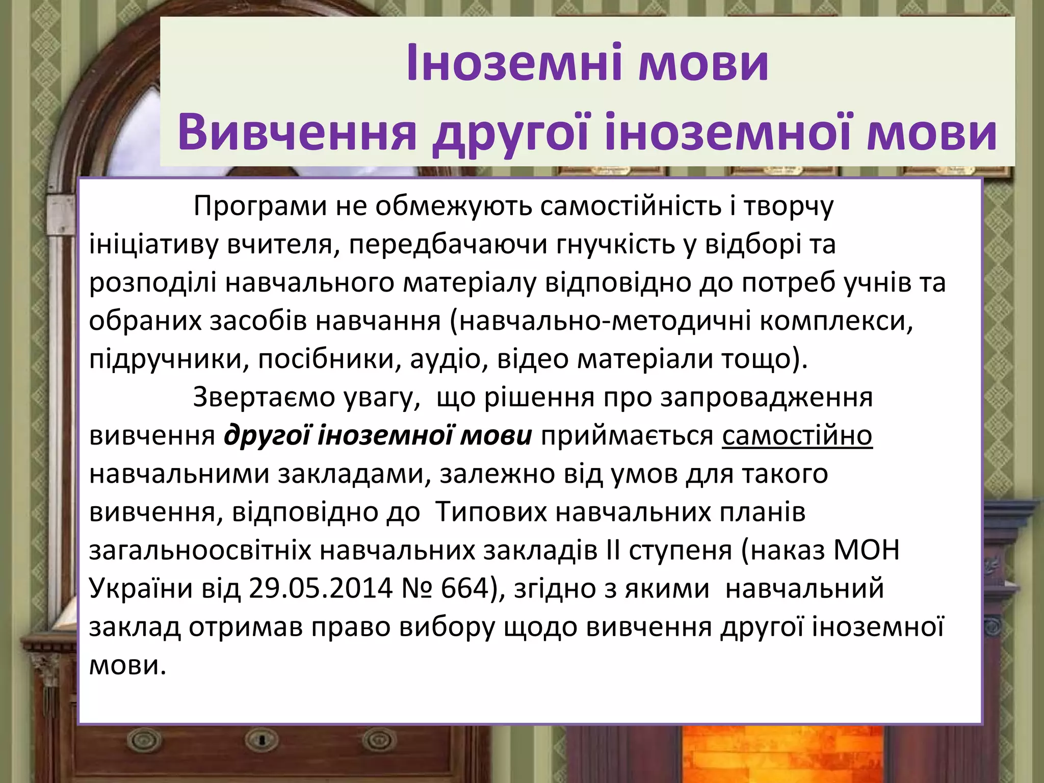 FokinaLida.75@mail.ru
Іноземні мови
Вивчення другої іноземної мови
Програми не обмежують самостiйнiсть і творчу
iнiцiативу вчителя, передбачаючи гнучкість у відборі та
розподілі навчального матеріалу відповідно до потреб учнів та
обраних засобів навчання (навчально-методичні комплекси,
підручники, посібники, аудіо, відео матеріали тощо).
Звертаємо увагу, що рішення про запровадження
вивчення другої іноземної мови приймається самостійно
навчальними закладами, залежно від умов для такого
вивчення, відповідно до Типових навчальних планів
загальноосвітніх навчальних закладів ІІ ступеня (наказ МОН
України від 29.05.2014 № 664), згідно з якими навчальний
заклад отримав право вибору щодо вивчення другої іноземної
мови.
 