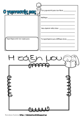 Λίγα λόγια από τον κύριο μου:
Τον γυμναστή μας τον λένε _____________
___________________________________
Μάθαμε ____________________________
___________________________________
___________________________________
Μου άρεσε πολύ όταν ________________
___________________________________
___________________________________
Το αγαπημένο μου άθλημα είναι ________
___________________________________
___________________________________
 