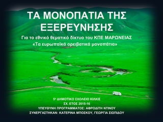 ΤΑ ΜΟΝΟΠΑΤΙΑ ΤΗΣ
ΕΞΕΡΕΥΝΗΣΗΣ
Για το εθνικό θεματικό δίκτυο του ΚΠΕ ΜΑΡΩΝΕΙΑΣ
«Τα ευρωπαϊκά ορειβατικά μονοπάτια»
5ο ΔΗΜΟΤΙΚΟ ΣΧΟΛΕΙΟ ΚΙΛΚΙΣ
ΣΧ. ΕΤΟΣ 2015-16
ΥΠΕΥΘΥΝΗ ΠΡΟΓΡΑΜΜΑΤΟΣ: ΑΦΡΟΔΙΤΗ ΝΤΙΝΟΥ
ΣΥΝΕΡΓΑΣΤΗΚΑΝ: ΚΑΤΕΡΙΝΑ ΜΠΟΣΚΟΥ, ΓΕΩΡΓΙΑ ΣΙΩΠΙΔΟΥ
 