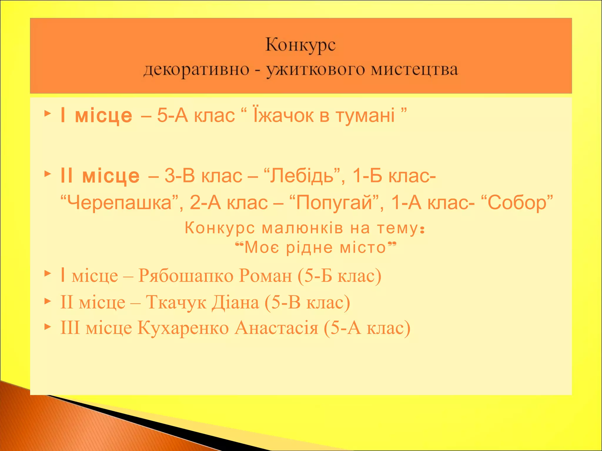  І місце – 5-А клас “ Їжачок в тумані ”
 ІІ місце – 3-В клас – “Лебідь”, 1-Б клас-
“Черепашка”, 2-А клас – “Попугай”, 1-А клас- “Собор”
:Конкурс малюнків на тему
“ ”Моє рідне місто
 І місце – Рябошапко Роман (5-Б клас)
 ІІ місце – Ткачук Діана (5-В клас)
 ІІІ місце Кухаренко Анастасія (5-А клас)
 