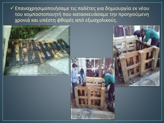 Επαναχρησιμοποιήσαμε τις παλέτες για δημιουργία εκ νέου
του κομποστοποιητή που κατασκευάσαμε την προηγούμενη
χρονιά και υπέστη φθορές από εξωσχολικούς.
 