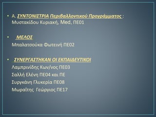 • Α. ΣΥΝΤΟΝΙΣΤΡΙΑ Περιβαλλοντικού Προγράμματος :
Μυστακίδου Κυριακή, Med, ΠΕ01
• ΜΕΛΟΣ:
Μπαλατσούκα Φωτεινή ΠΕ02
• ΣΥΝΕΡΓΑΣΤΗΚΑΝ ΟΙ ΕΚΠΑΙΔΕΥΤΙΚΟΙ
Λαμπρινίδης Κων/νος ΠΕ03
Σαλλή Ελένη ΠΕ04 και ΠΕ
Συργκάνη Γλυκερία ΠΕ08
Μωραΐτης Γεώργιος ΠΕ17
 