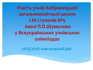 Участь учнів Бобринецької
загальноосвітньої школи
І-ІІІ ступенів №5
імені П.П.Шумилова
у Всеукраїнських учнівських
олімпіадах
2015/2016 навчальний рік
 