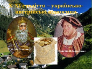 X-XI століття – українсько-
австрійські відносини
Ярослав Осмомисл
Гайнріх ІІ Язомміргот
 