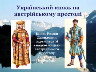 Український князь на
австрійському престолі
Князь Роман
Данилович
одружився зі
спадкоємицею
австрійського
престолу
Гертрудою
Бабенберг
 