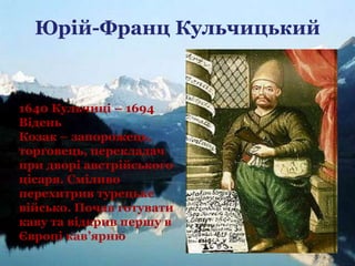 Юрій-Франц Кульчицький
1640 Кульчиці – 1694
Відень
Козак – запорожець,
торговець, перекладач
при дворі австрійського
цісаря. Сміливо
перехитрив турецьке
військо. Почав готувати
каву та відкрив першу в
Європі кав’ярню
 
