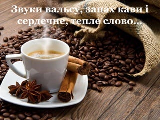Звуки вальсу, запах кави і
сердечне, тепле слово…
 