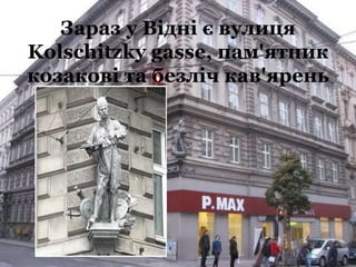Зараз у Відні є вулиця
Kolschitzky gasse, пам'ятник
козакові та безліч кав'ярень
 