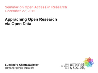 Seminar on Open Access in Research
December 22, 2015
Appraching Open Research
via Open Data
Sumandro Chattapadhyay
sumandro@cis-india.org
 