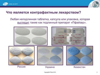 Что является контрафактным лекарством?
Любая неподлинная таблетка, капсула или упаковка, которая
выглядит также как подлинный препарат «Пфайзер».
Россия Украина Казахстан
Copyright© Pfizer 2015 3
 