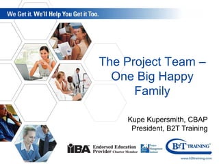 The Project Team –
One Big Happy
Family
Kupe Kupersmith, CBAP
President, B2T Training
 