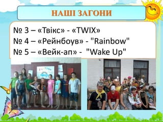 НАШІ ЗАГОНИ
№ 3 – «Твікс» - «TWIX»
№ 4 – «Рейнбоув» - "Rainbow"
№ 5 – «Вейк-ап» - "Wake Up"
 