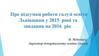 Про підсумки роботи галузі освіти
Львівщини у 2015 році та
завдання на 2016 рік 
 
 
 О. Небожук,
директор департаменту освіти і науки
 