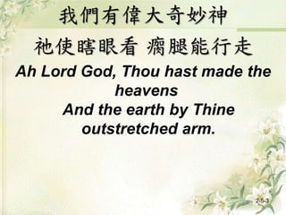 我們有偉大奇妙神
祂使瞎眼看 瘸腿能行走
Ah Lord God, Thou hast made the
heavens
And the earth by Thine
outstretched arm.
2-5-3
 
