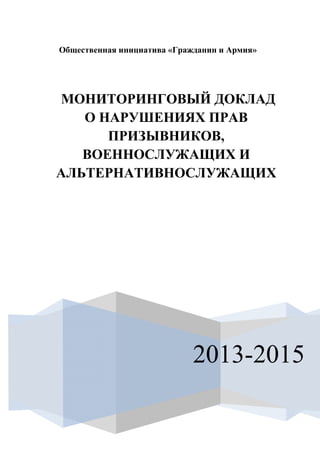 0
Общественная инициатива «Гражданин и Армия»
2013-2015
МОНИТОРИНГОВЫЙ ДОКЛАД
О НАРУШЕНИЯХ ПРАВ
ПРИЗЫВНИКОВ,
ВОЕННОСЛУЖАЩИ...