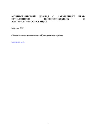1
МОНИТОРИНГОВЫЙ ДОКЛАД О НАРУШЕНИЯХ ПРАВ
ПРИЗЫВНИКОВ, ВОЕННОСЛУЖАЩИХ И
АЛЬТЕРНАТИВНОСЛУЖАЩИХ
Москва, 2015
Общественная ин...