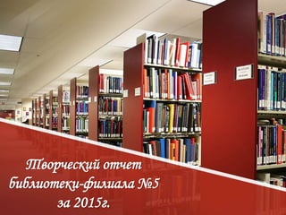 Творческий отчет
библиотеки-филиала №5
за 2015г.
 