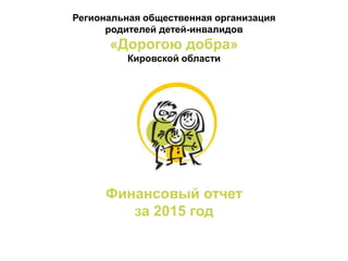 Региональная общественная организация
родителей детей-инвалидов
«Дорогою добра»
Кировской области
Финансовый отчет
за 2015 год
 