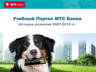 Учебный Портал МТС Банка
История развития 2007-2015 гг.
 