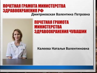 ПОЧЕТНАЯ ГРАМОТА МИНИСТЕРСТВА
ЗДРАВООХРАНЕНИЯ РФ
Дмитриевская Валентина Петровна
ПОЧЕТНАЯ ГРАМОТА
МИНИСТЕРСТВА
ЗДРАВООХРАНЕНИЯ ЧУВАШИИ
Калеева Наталья Валентиновна
 