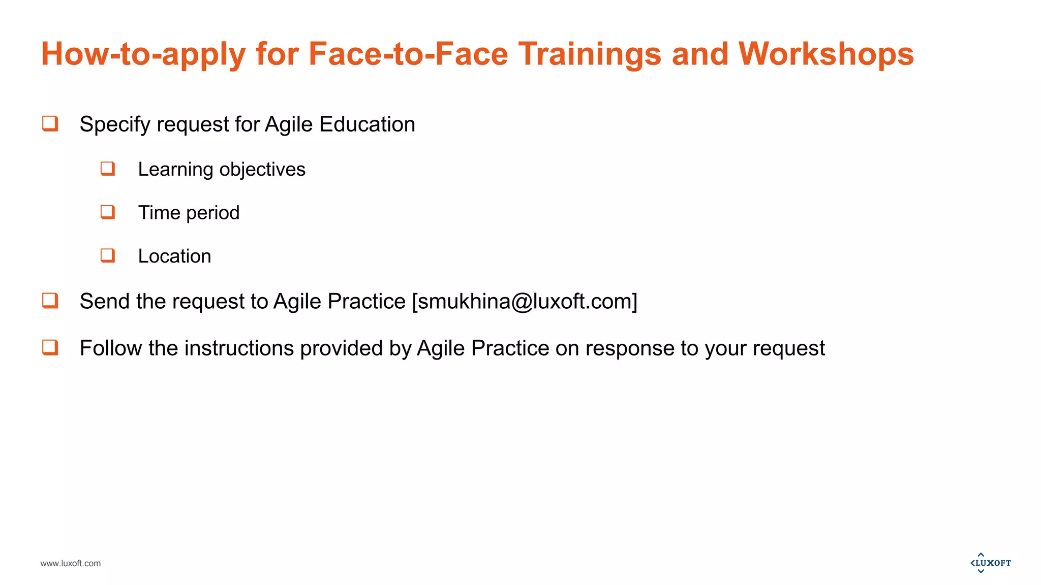 www.luxoft.com
How-to-apply for Face-to-Face Trainings and Workshops
 Specify request for Agile Education
 Learning objectives
 Time period
 Location
 Send the request to Agile Practice [smukhina@luxoft.com]
 Follow the instructions provided by Agile Practice on response to your request
 
