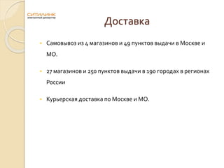 Доставка
 Самовывоз из 4 магазинов и 49 пунктов выдачи в Москве и
МО.
 27 магазинов и 250 пунктов выдачи в 190 городах в регионах
России
 Курьерская доставка по Москве и МО.
 