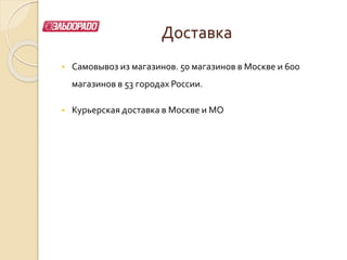 Доставка
 Самовывоз из магазинов. 50 магазинов в Москве и 600
магазинов в 53 городах России.
 Курьерская доставка в Москве и МО
 