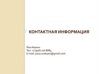КОНТАКТНАЯ ИНФОРМАЦИЯ
Яна Авакян
Тел: +7 (916) 270 8884
E-mail: yana.avakyan@gmail.com
 