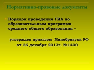 Нормативно-правовые документы
 Порядок проведения ГИА по
образовательным программа
среднего общего образования –
утвержден приказом Минобрнауки РФ
от 26 декабря 2013г. №1400
 