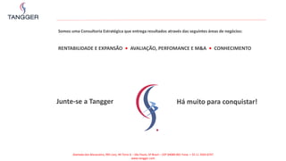 Junte-se a Tangger Há muito para conquistar!
Alameda dos Maracatins, 992 conj. 44 Torre A – São Paulo, SP Brasil – CEP 04089-001 Fone: + 55 11 2503-6747
www.tangger.com
Somos uma Consultoria Estratégica que entrega resultados através das seguintes áreas de negócios:
RENTABILIDADE E EXPANSÃO • AVALIAÇÃO, PERFOMANCE E M&A • CONHECIMENTO
 