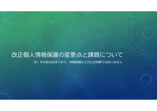 改正個⼈情報保護の変更点と課題について
注）本内容は私⾒であり、所属組織などの公式⾒解ではありません
 
