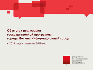 Об итогах реализации
государственной программы
города Москвы Информационный город
в 2015 году и планы на 2016 год
 