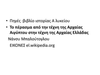 • Πηγές :βιβλίο ιστορίας Α λυκείου
• Το πέρασμα από την τέχνη της Αρχαίας
Αιγύπτου στην τέχνη της Αρχαίας Ελλάδας
Νάνσυ Μπαλούτογλου
ΕΙΚΟΝΕΣ el.wikipedia.org
 