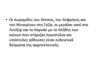 • Οι πυραμίδες του Χέοπος, του Χεφρήνος και
του Μυκερίνου στη Γκίζα, οι μεγάλοι ναοί στο
Λούξορ και το Καρνάκ με το πλήθος των
κιόνων που στήριζαν περιστύλια και
υπόστυλες αίθουσες είναι ενδεικτικά
δείγματα της αρχιτεκτονικής.
 
