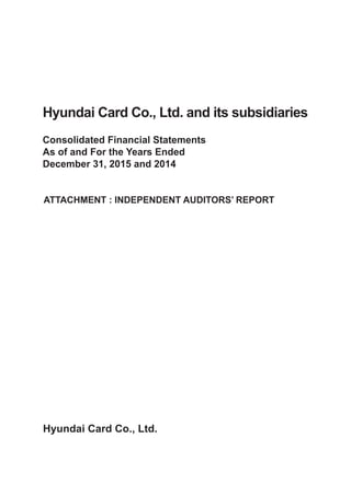Hyundai Card Co., Ltd.
Hyundai Card Co., Ltd. and its subsidiaries
Consolidated Financial Statements
As of and For the Years Ended
December 31, 2015 and 2014
ATTACHMENT : INDEPENDENT AUDITORS’ REPORT
 